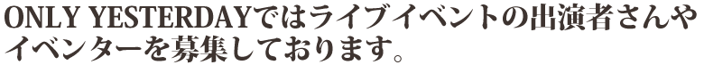 ONLY YESTERDAYではライブイベントの出演者さんやイベンターを募集しております