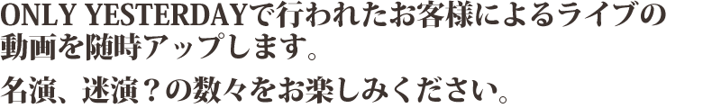 ONLY YESTERDAYで行われたお客様によるライブの動画を随時アップします。名演、迷演？の数々をお楽しみください。